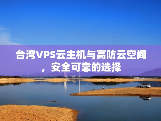 台湾VPS云主机与高防云空间，安全可靠的选择