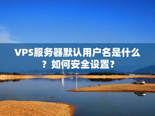 VPS服务器默认用户名是什么？如何安全设置？