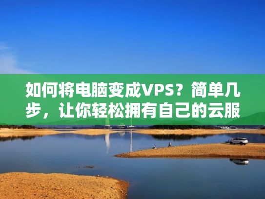 如何将电脑变成VPS？简单几步，让你轻松拥有自己的云服务器