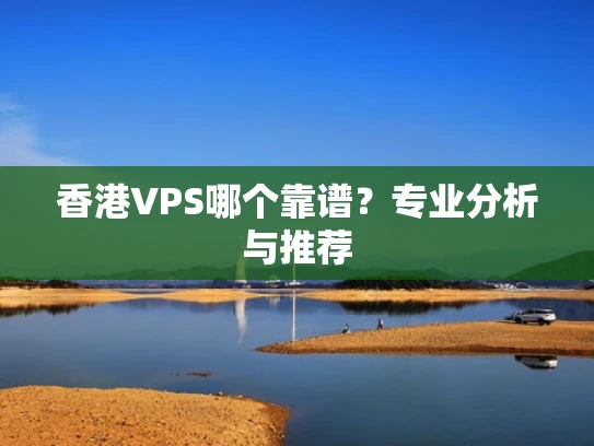 香港VPS哪个靠谱？专业分析与推荐