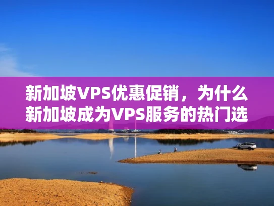 新加坡VPS优惠促销，为什么新加坡成为VPS服务的热门选择？