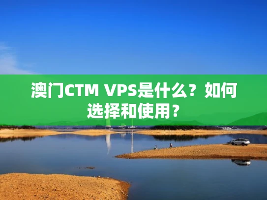 澳门CTM VPS是什么？如何选择和使用？