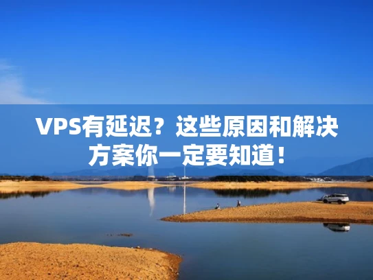 VPS有延迟？这些原因和解决方案你一定要知道！