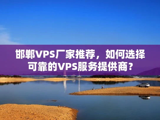 邯郸VPS厂家推荐，如何选择可靠的VPS服务提供商？