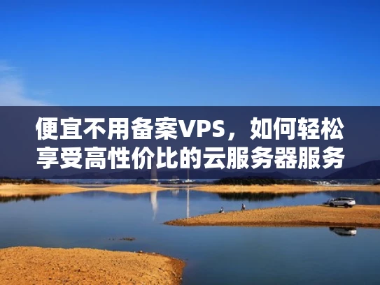 便宜不用备案VPS，如何轻松享受高性价比的云服务器服务