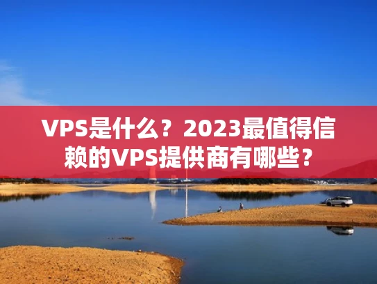 VPS是什么？2023最值得信赖的VPS提供商有哪些？