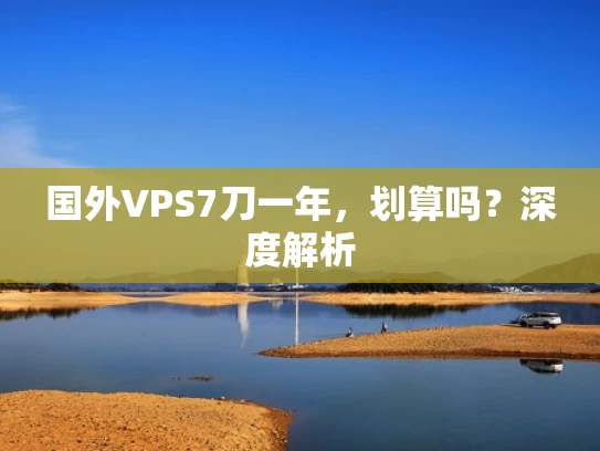 国外VPS7刀一年，划算吗？深度解析