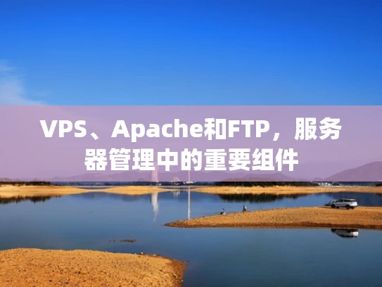 VPS、Apache和FTP，服务器管理中的重要组件