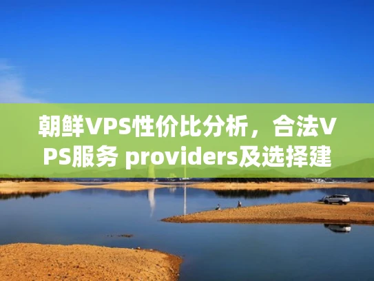 朝鲜VPS性价比分析，合法VPS服务 providers及选择建议