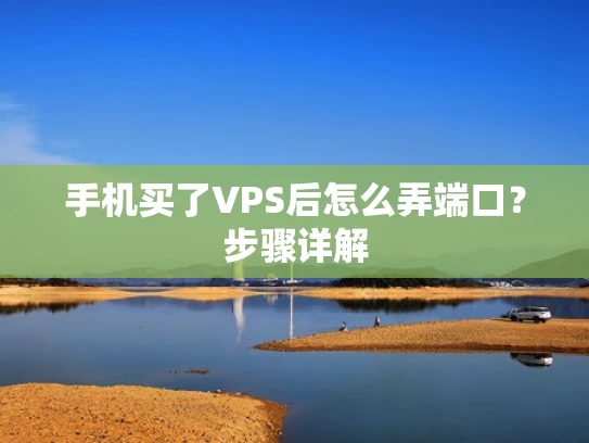 手机买了VPS后怎么弄端口？步骤详解