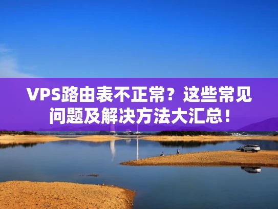 VPS路由表不正常？这些常见问题及解决方法大汇总！