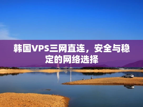 韩国VPS三网直连，安全与稳定的网络选择
