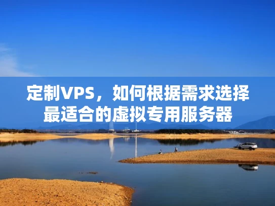定制VPS，如何根据需求选择最适合的虚拟专用服务器