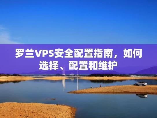 罗兰VPS安全配置指南，如何选择、配置和维护