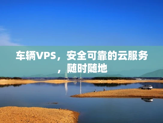 车辆VPS，安全可靠的云服务，随时随地