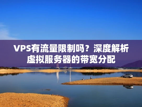 VPS有流量限制吗？深度解析虚拟服务器的带宽分配