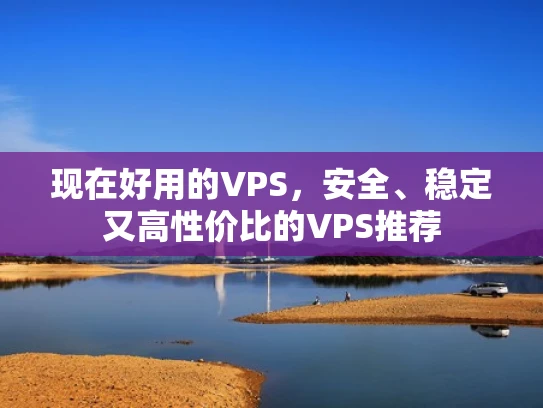 现在好用的VPS，安全、稳定又高性价比的VPS推荐