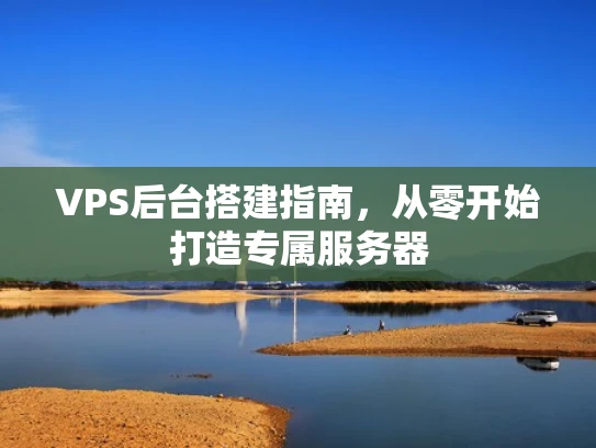 VPS后台搭建指南，从零开始打造专属服务器