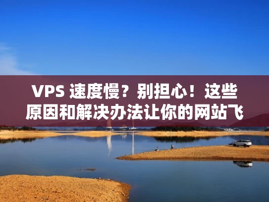 VPS 速度慢？别担心！这些原因和解决办法让你的网站飞起来