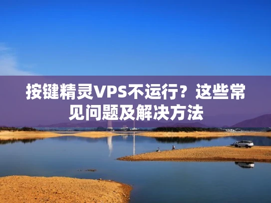 按键精灵VPS不运行？这些常见问题及解决方法