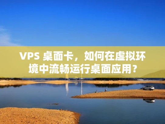 VPS 桌面卡，如何在虚拟环境中流畅运行桌面应用？