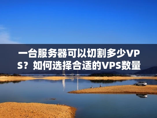 一台服务器可以切割多少VPS？如何选择合适的VPS数量？