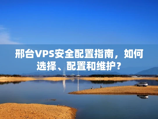 邢台VPS安全配置指南，如何选择、配置和维护？