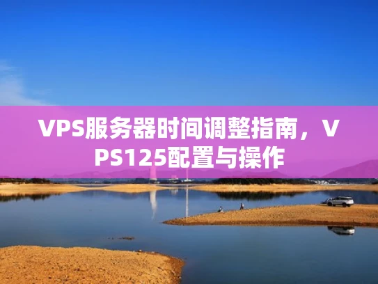 VPS服务器时间调整指南，VPS125配置与操作