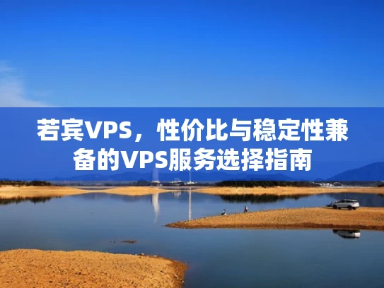 若宾VPS，性价比与稳定性兼备的VPS服务选择指南