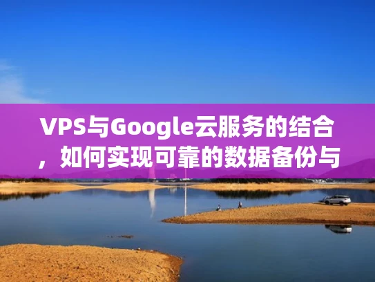 VPS与Google云服务的结合，如何实现可靠的数据备份与管理