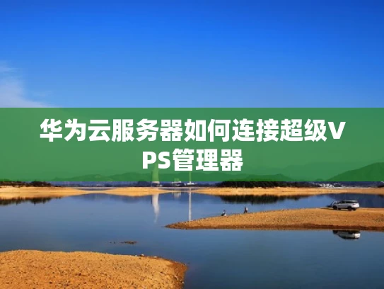 华为云服务器如何连接超级VPS管理器
