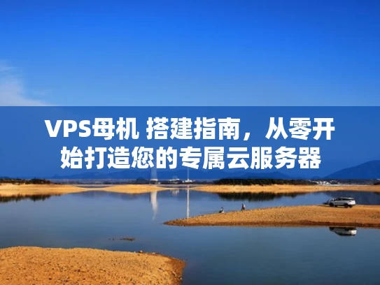 VPS母机 搭建指南，从零开始打造您的专属云服务器