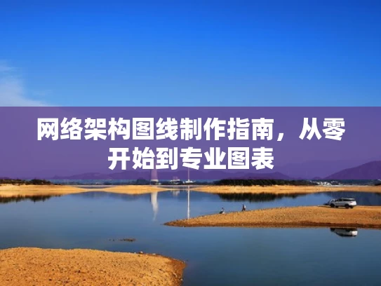 网络架构图线制作指南，从零开始到专业图表