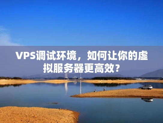 VPS调试环境，如何让你的虚拟服务器更高效？