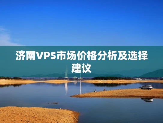 济南VPS市场价格分析及选择建议