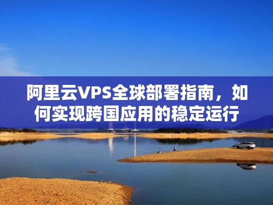 阿里云VPS全球部署指南，如何实现跨国应用的稳定运行