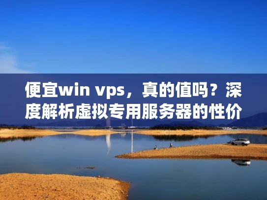 便宜win vps，真的值吗？深度解析虚拟专用服务器的性价比