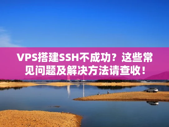 VPS搭建SSH不成功？这些常见问题及解决方法请查收！