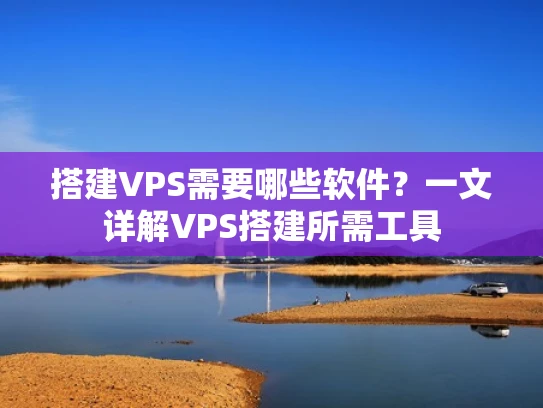 搭建VPS需要哪些软件？一文详解VPS搭建所需工具