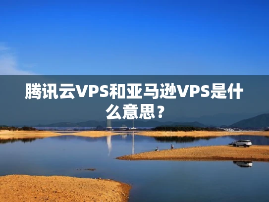 腾讯云VPS和亚马逊VPS是什么意思？