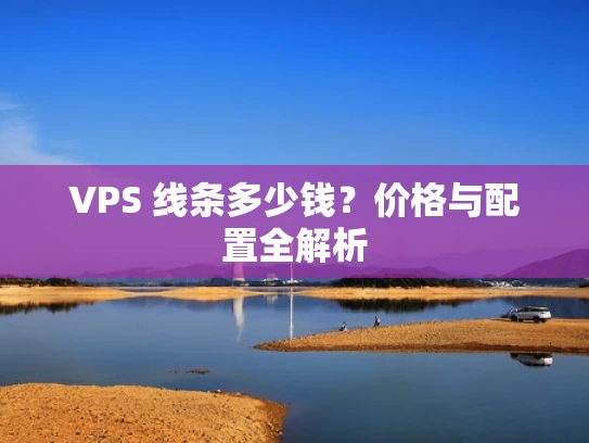 VPS 线条多少钱？价格与配置全解析