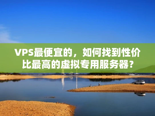 VPS最便宜的，如何找到性价比最高的虚拟专用服务器？