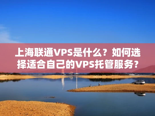 上海联通VPS是什么？如何选择适合自己的VPS托管服务？