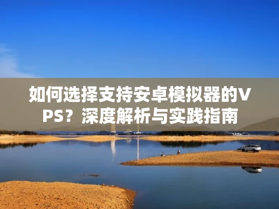如何选择支持安卓模拟器的VPS？深度解析与实践指南