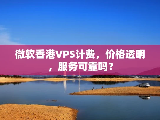 微软香港VPS计费，价格透明，服务可靠吗？