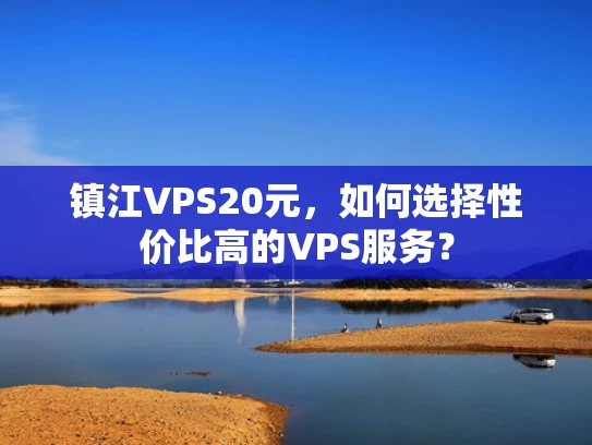 镇江VPS20元，如何选择性价比高的VPS服务？